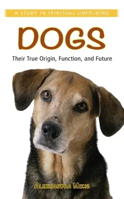 Les chiens : leur véritable origine, leur fonction et leur avenir : Une étude sur l'épanouissement spirituel - Dogs: Their True Origin, Function and Future: A Study in Spiritual Unfolding