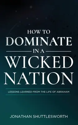 Comment dominer dans une nation méchante : Leçons tirées de la vie d'Abraham - How to Dominate in a Wicked Nation: Lessons Learned From the Life of Abraham