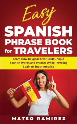 Easy Spanish Phrase Book for Travelers : Learn How to Speak Over 1400 Unique Spanish Words and Phrases While Traveling Spain and South America - Easy Spanish Phrase Book for Travelers: Learn How to Speak Over 1400 Unique Spanish Words and Phrases While Traveling Spain and South America