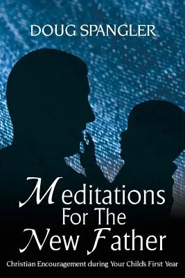 Méditations pour le nouveau père : L'encouragement chrétien pendant la première année de votre enfant - Meditations for the New Father: Christian Encouragement During Your Child's First Year