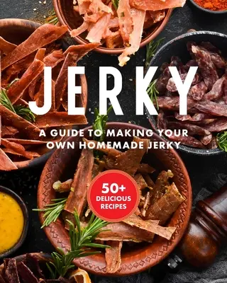 Jerky : Le livre de cuisine essentiel avec plus de 50 recettes pour le séchage, la salaison et la conservation de la viande - Jerky: The Essential Cookbook with Over 50 Recipes for Drying, Curing, and Preserving Meat