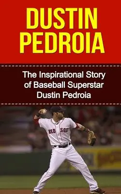 Dustin Pedroia : L'histoire inspirante de la superstar du baseball Dustin Pedroia - Dustin Pedroia: The Inspirational Story of Baseball Superstar Dustin Pedroia