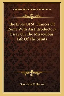 Les vies de sainte Françoise de Rome avec un essai introductif sur la vie miraculeuse des saints - The Lives Of St. Frances Of Rome With An Introductory Essay On The Miraculous Life Of The Saints