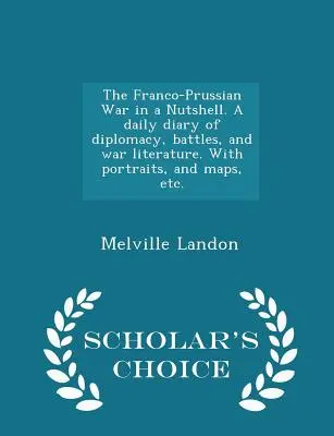 La guerre franco-prussienne en quelques mots. Un journal quotidien de la diplomatie, des batailles et de la littérature de guerre. Avec des portraits, des cartes, etc. - Scholar's Choice Edit - The Franco-Prussian War in a Nutshell. A daily diary of diplomacy, battles, and war literature. With portraits, and maps, etc. - Scholar's Choice Edit