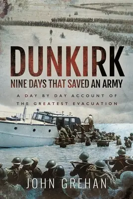 Dunkerque : Neuf jours qui ont sauvé une armée : Le récit au jour le jour de la plus grande évacuation - Dunkirk Nine Days That Saved an Army: A Day by Day Account of the Greatest Evacuation