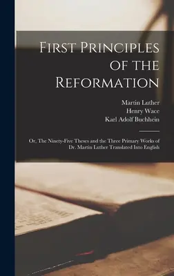 Les premiers principes de la Réforme : ou les quatre-vingt-quinze thèses et les trois œuvres principales de Martin Luther traduites en anglais - First Principles of the Reformation: or, The Ninety-five Theses and the Three Primary Works of Dr. Martin Luther Translated Into English
