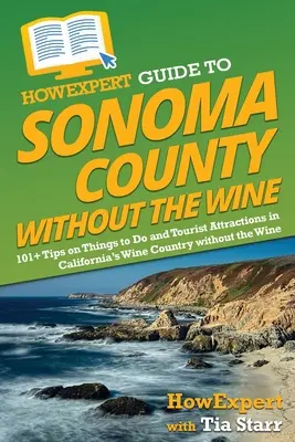 HowExpert Guide to Sonoma County without the Wine : 101+ Tips on Things to Do and Tourist Attractions in California's Wine Country without the Wine - HowExpert Guide to Sonoma County without the Wine: 101+ Tips on Things to Do and Tourist Attractions in California's Wine Country without the Wine