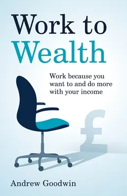 Travailler pour s'enrichir : Travaillez parce que vous en avez envie et faites-en plus avec vos revenus - Work to Wealth: Work because you want to and do more with your income