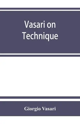 Vasari sur la technique ; introduction aux trois arts du design, architecture, sculpture et peinture, préfixée aux Vies des plus grands maîtres de l'art. - Vasari on technique; being the introduction to the three arts of design, architecture, sculpture and painting, prefixed to the Lives of the most excel