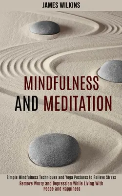 La méditation et la pleine conscience : Les techniques simples de pleine conscience et les postures de yoga pour soulager le stress (Éliminer l'inquiétude et la dépression tout en vivant avec sérénité) - Mindfulness and Meditation: Simple Mindfulness Techniques and Yoga Postures to Relieve Stress (Remove Worry and Depression While Living With Peace