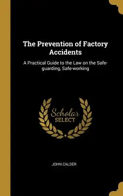 La prévention des accidents d'usine : Guide pratique de la loi sur la protection et le travail en sécurité - The Prevention of Factory Accidents: A Practical Guide to the Law on the Safe-guarding, Safe-working