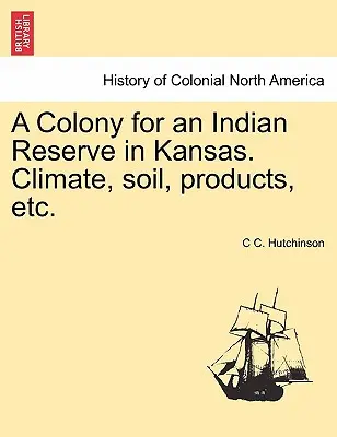 Une colonie pour une réserve indienne au Kansas. Climat, sol, produits, etc. - A Colony for an Indian Reserve in Kansas. Climate, Soil, Products, Etc.