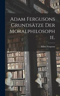 Adam Ferguson Grundstze der Moralphilosophie. - Adam Fergusons Grundstze der Moralphilosophie.