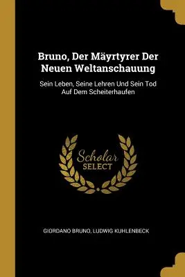 Bruno, Der Myrtyrer Der Neuen Weltanschauung : Sein Leben, Seine Lehren Und Sein Tod Auf Dem Scheiterhaufen - Bruno, Der Myrtyrer Der Neuen Weltanschauung: Sein Leben, Seine Lehren Und Sein Tod Auf Dem Scheiterhaufen