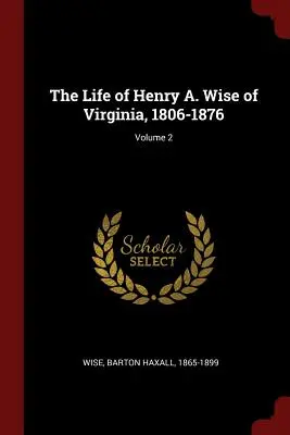 La vie de Henry A. Wise de Virginie, 1806-1876 ; Volume 2 - The Life of Henry A. Wise of Virginia, 1806-1876; Volume 2
