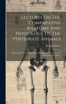 Lectures On The Comparative Anatomy And Physiology Of The Vertebrate Animals : Delivered At The Royal College Of Surgeons Of England, In 1844 and 1846, - Lectures On The Comparative Anatomy And Physiology Of The Vertebrate Animals: Delivered At The Royal College Of Surgeons Of England, In 1844 And 1846,