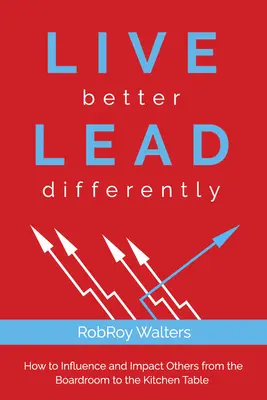 Vivre mieux, diriger différemment : Comment influencer les autres et avoir un impact sur eux, de la salle de réunion à la table de cuisine - Live Better Lead Differently: How to Influence and Impact Others from the Boardroom to the Kitchen Table