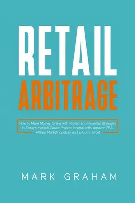 Arbitrage de vente au détail : Comment faire de l'argent en ligne avec des stratégies efficaces et puissantes sur le marché d'aujourd'hui ! Créer un revenu passif avec Amazon FBA, - Retail Arbitrage: How to Make Money Online with Proven and Powerful Strategies in Today's Market! Create Passive Income with Amazon FBA,