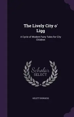 The Lively City o' Ligg : Un cycle de contes de fées modernes pour les enfants des villes - The Lively City o' Ligg: A Cycle of Modern Fairy Tales for City Children