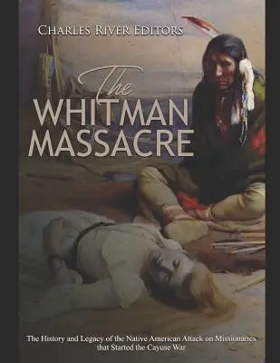 Le massacre de Whitman : L'histoire et l'héritage de l'attaque des missionnaires par les Amérindiens qui a déclenché la guerre des Cayuses - The Whitman Massacre: The History and Legacy of the Native American Attack on Missionaries that Started the Cayuse War