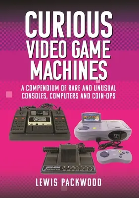 Curieuses machines de jeux vidéo : Un recueil de consoles, d'ordinateurs et de machines à sous rares et inhabituels - Curious Video Game Machines: A Compendium of Rare and Unusual Consoles, Computers and Coin-Ops