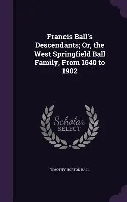 Les descendants de Francis Ball ; ou, la famille Ball de West Springfield, de 1640 à 1902 - Francis Ball's Descendants; Or, the West Springfield Ball Family, From 1640 to 1902