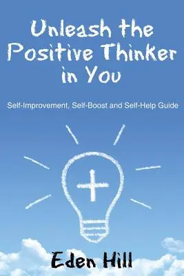Libérez le penseur positif en vous : Guide d'auto-amélioration, d'auto-stimulation et d'auto-assistance - Unleash the Positive Thinker In You: Self-Improvement, Self-Boost and Self-Help Guide