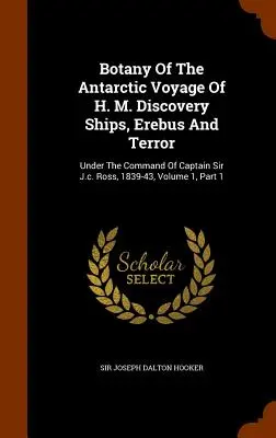 Botanique du voyage antarctique des navires H. M. Discovery, Erebus et Terror : Sous le commandement du capitaine Sir J.c. Ross, 1839-43, Volume 1, Partie 1 - Botany Of The Antarctic Voyage Of H. M. Discovery Ships, Erebus And Terror: Under The Command Of Captain Sir J.c. Ross, 1839-43, Volume 1, Part 1