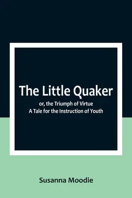 Le petit quaker ou le triomphe de la vertu. Un conte pour l'instruction des jeunes - The Little Quaker; or, the Triumph of Virtue. A Tale for the Instruction of Youth