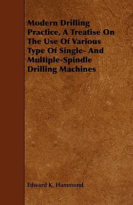 Pratique du perçage moderne, un traité sur l'utilisation de divers types de perceuses monobroches et multibroches - Modern Drilling Practice, A Treatise On The Use Of Various Type Of Single- And Multiple-Spindle Drilling Machines