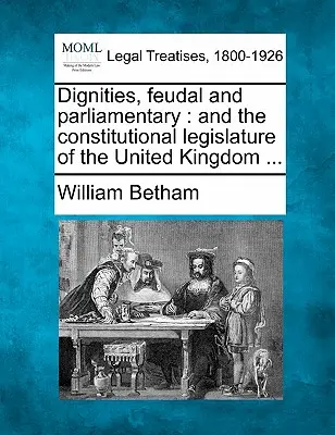 Dignités féodales et parlementaires : Et la législature constitutionnelle du Royaume-Uni ... - Dignities, Feudal and Parliamentary: And the Constitutional Legislature of the United Kingdom ...