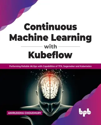 Apprentissage automatique continu avec Kubeflow : Performing Reliable Mlops with Capabilities of Tfx, Sagemaker and Kubernetes (en anglais) - Continuous Machine Learning with Kubeflow: Performing Reliable Mlops with Capabilities of Tfx, Sagemaker and Kubernetes
