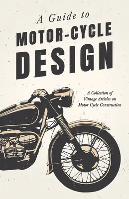 A Guide to Motor-Cycle Design - Une collection d'articles d'époque sur la construction de motocycles - A Guide to Motor-Cycle Design - A Collection of Vintage Articles on Motor Cycle Construction