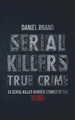 Serial Killers True Crime : 13 histoires de meurtres de tueurs en série des années 80 - Serial Killers True Crime: 13 Serial Killer Murder Stories of the 80s