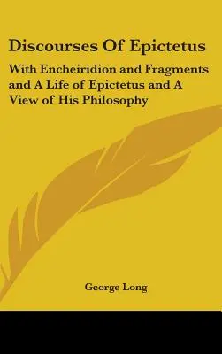 Discours d'Épictète : Avec l'Encheiridion et des fragments et Une vie d'Épictète et une vue de sa philosophie - Discourses Of Epictetus: With Encheiridion and Fragments and A Life of Epictetus and A View of His Philosophy