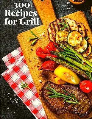 300 recettes pour le gril : Le guide complet avec 300 recettes savoureuses pour les débutants et les utilisateurs avancés - 300 Recipes for Grill: The Complete Guide with 300 Tasty Recipes for Beginners and Advanced User