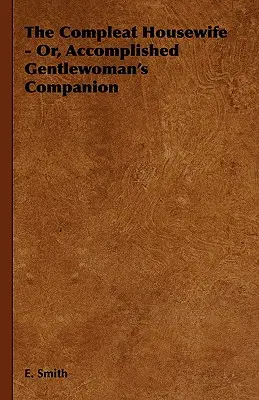The Compleat Housewife - Or, Accomplished Gentlewoman's Companion (La femme au foyer accomplie - Ou le compagnon de la femme accomplie) - The Compleat Housewife - Or, Accomplished Gentlewoman's Companion