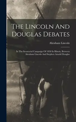 Les débats Lincoln et Douglas : Lors de la campagne sénatoriale de 1858 dans l'Illinois, entre Abraham Lincoln et Stephen Arnold Douglas - The Lincoln And Douglas Debates: In The Senatorial Campaign Of 1858 In Illinois, Between Abraham Lincoln And Stephen Arnold Douglas