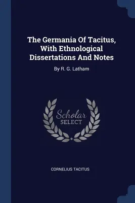 La Germanie de Tacite, avec des dissertations et des notes ethnologiques : Par R. G. Latham - The Germania Of Tacitus, With Ethnological Dissertations And Notes: By R. G. Latham