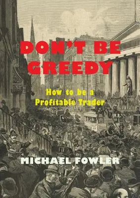 Don't Be Greedy : How to be a Profitable Trader (Ne soyez pas cupide : comment devenir un trader rentable) - Don't Be Greedy: How to be a Profitable Trader