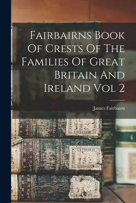 Livre de Fairbairns sur les armoiries des familles de Grande-Bretagne et d'Irlande Vol 2 - Fairbairns Book Of Crests Of The Families Of Great Britain And Ireland Vol 2