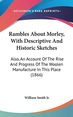 Rambles About Morley, avec des croquis descriptifs et historiques : Le livre de l'histoire de l'art, de la littérature et de l'art de vivre. - Rambles About Morley, With Descriptive And Historic Sketches: Also, An Account Of The Rise And Progress Of The Woolen Manufacture In This Place
