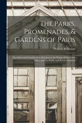 Les parcs, promenades et jardins de Paris : Les parcs, promenades et jardins de Paris : décrits et considérés par rapport aux besoins de nos propres villes, et les jardins publics et privés - The Parks, Promenades, & Gardens of Paris: Described and Considered in Relation to the Wants of Our Own Cities, and the Public and Private Gardens