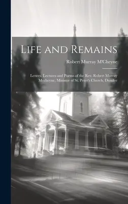 La vie et les vestiges : Lettres, conférences et poèmes du révérend Robert Murray Mccheyne, ministre de l'église St. Peter's, Dundee - Life and Remains: Letters, Lectures and Poems of the Rev. Robert Murray Mccheyne, Minister of St. Peter's Church, Dundee