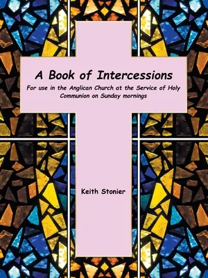 Un livre d'intercessions : À l'usage de l'Église anglicane lors du service de la Sainte-Cène le dimanche matin - A Book of Intercessions: For Use in the Anglican Church at the Service of Holy Communion on Sunday Mornings