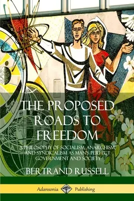 Les chemins proposés pour la liberté : Une philosophie du socialisme, de l'anarchisme et du syndicalisme en tant que gouvernement et société parfaits pour l'homme - The Proposed Roads to Freedom: A Philosophy of Socialism, Anarchism, and Syndicalism as Man's Perfect Government and Society