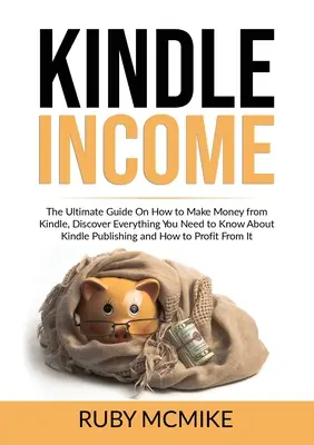 Kindle Income : Le guide ultime sur la façon de gagner de l'argent avec Kindle, découvrez tout ce que vous devez savoir sur l'édition Kindle et sur la façon de gagner de l'argent avec Kindle. - Kindle Income: The Ultimate Guide On How to Make Money from Kindle, Discover Everything You Need to Know About Kindle Publishing and