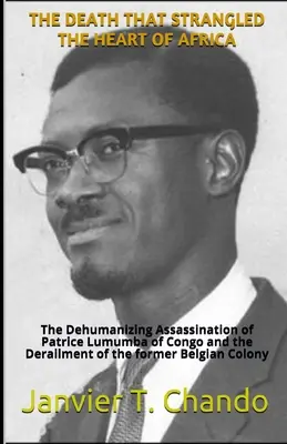 La mort qui a étranglé le cœur de l'Afrique : L'assassinat déshumanisant de Patrice Lumumba du Congo et le déraillement de l'ancienne colonie belge. - The Death That Strangled the Heart of Africa: The Dehumanizing Assassination of Patrice Lumumba of Congo and the Derailment of the former Belgian Colo