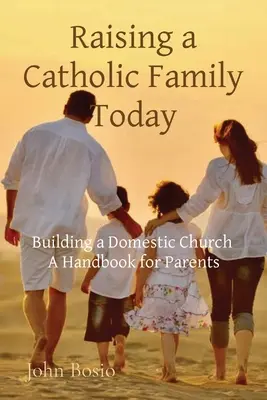 Élever une famille catholique aujourd'hui : Construire une église domestique Un manuel pour les parents - Raising a Catholic Family Today: Building a Domestic Church A Handbook for Parents