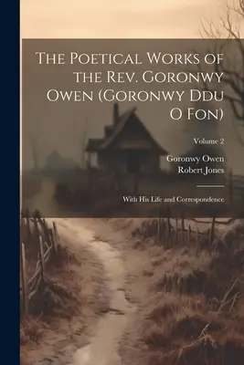 Les œuvres poétiques du révérend Goronwy Owen (Goronwy Ddu O Fon) : Avec sa vie et sa correspondance ; Volume 2 - The Poetical Works of the Rev. Goronwy Owen (Goronwy Ddu O Fon): With His Life and Correspondence; Volume 2